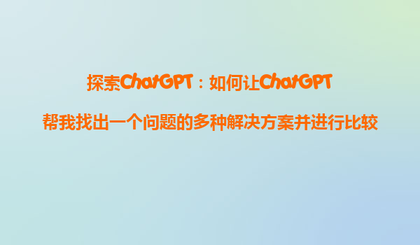 探索ChatGPT：如何让ChatGPT帮我找出一个问题的多种解决方案并进行比较？