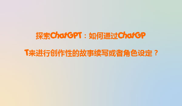 探索ChatGPT：如何通过ChatGPT来进行创作性的故事续写或者角色设定？