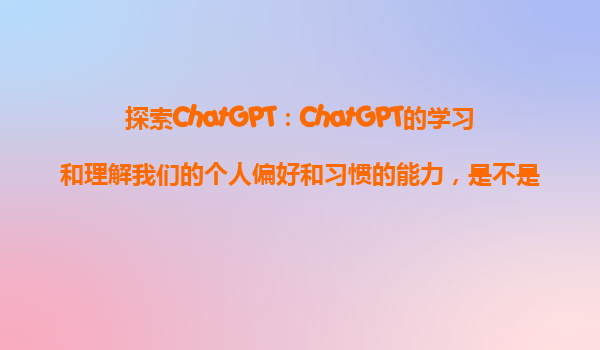 探索ChatGPT：ChatGPT的学习和理解我们的个人偏好和习惯的能力，是不是会越来越准确？