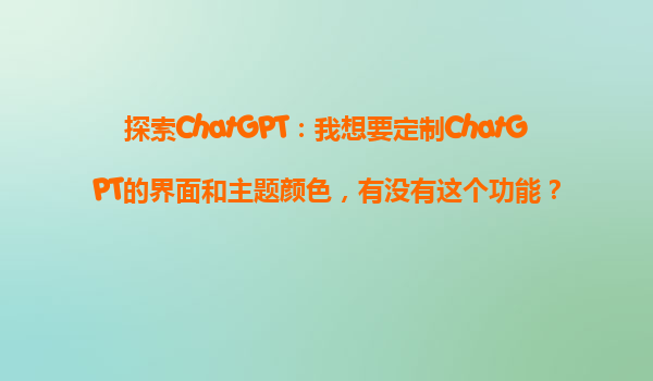 探索ChatGPT：我想要定制ChatGPT的界面和主题颜色，有没有这个功能？