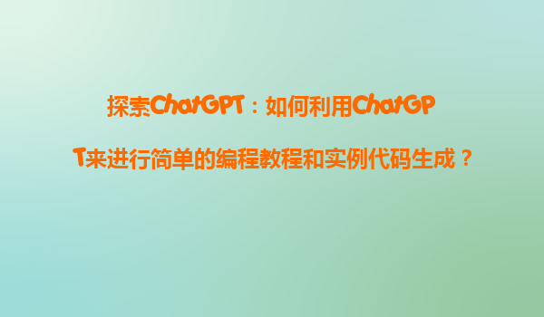 探索ChatGPT：如何利用ChatGPT来进行简单的编程教程和实例代码生成？