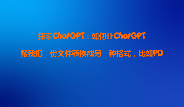 探索ChatGPT：如何让ChatGPT帮我把一份文件转换成另一种格式，比如PDF转Word？