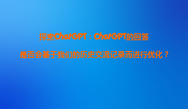 探索ChatGPT：ChatGPT的回答是否会基于我们的历史交流记录而进行优化？
