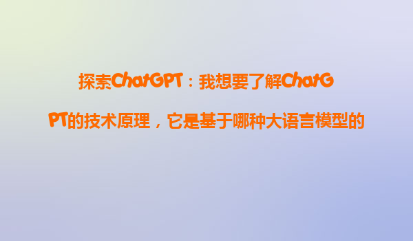 探索ChatGPT：我想要了解ChatGPT的技术原理，它是基于哪种大语言模型的？