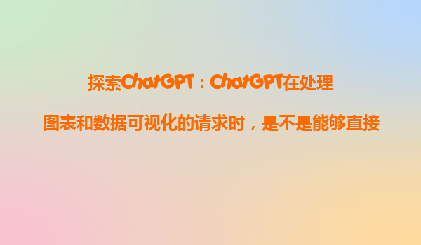 探索ChatGPT：ChatGPT在处理图表和数据可视化的请求时，是不是能够直接生成图形？