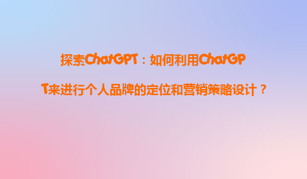 探索ChatGPT：如何利用ChatGPT来进行个人品牌的定位和营销策略设计？
