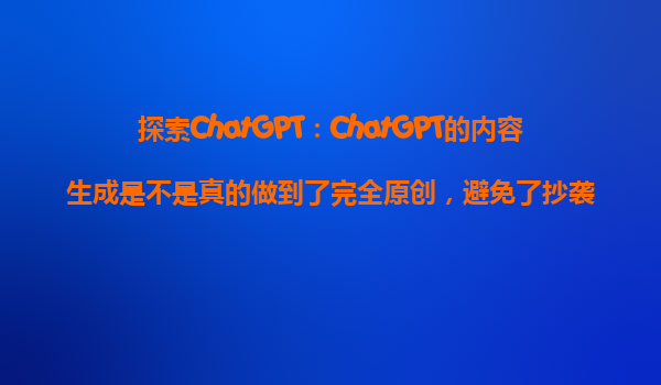 探索ChatGPT：ChatGPT的内容生成是不是真的做到了完全原创，避免了抄袭的问题？