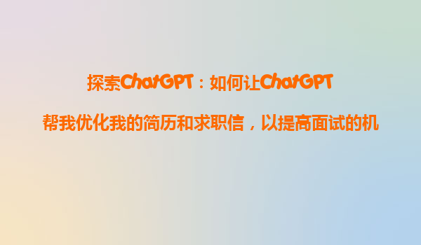 探索ChatGPT：如何让ChatGPT帮我优化我的简历和求职信，以提高面试的机会？