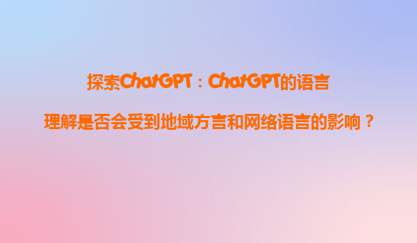 探索ChatGPT：ChatGPT的语言理解是否会受到地域方言和网络语言的影响？