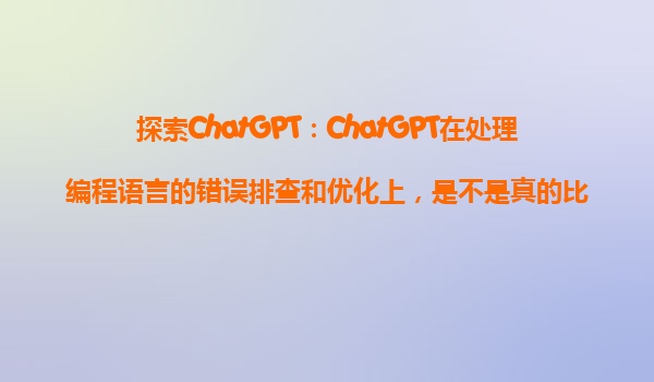 探索ChatGPT：ChatGPT在处理编程语言的错误排查和优化上，是不是真的比人工更高效？