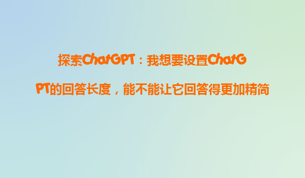 探索ChatGPT：我想要设置ChatGPT的回答长度，能不能让它回答得更加精简或者详细？