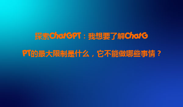 探索ChatGPT：我想要了解ChatGPT的最大限制是什么，它不能做哪些事情？
