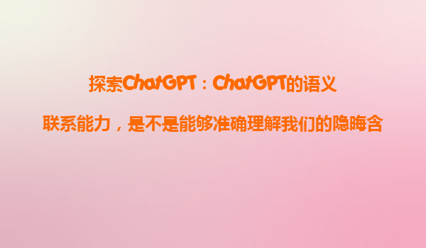 探索ChatGPT：ChatGPT的语义联系能力，是不是能够准确理解我们的隐晦含义？