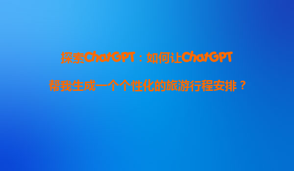 探索ChatGPT：如何让ChatGPT帮我生成一个个性化的旅游行程安排？