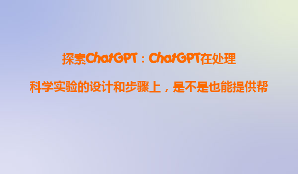 探索ChatGPT：ChatGPT在处理科学实验的设计和步骤上，是不是也能提供帮助？
