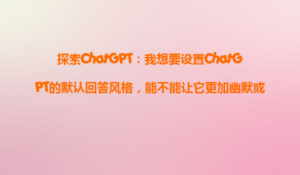 探索ChatGPT：我想要设置ChatGPT的默认回答风格，能不能让它更加幽默或者严谨？
