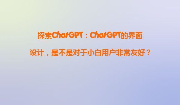 探索ChatGPT：ChatGPT的界面设计，是不是对于小白用户非常友好？