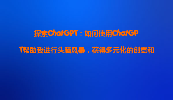 探索ChatGPT：如何使用ChatGPT帮助我进行头脑风暴，获得多元化的创意和想法？