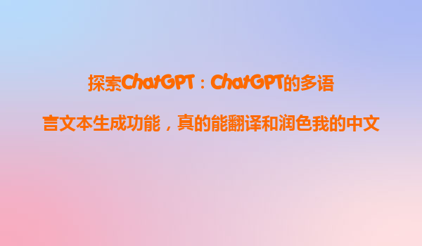 探索ChatGPT：ChatGPT的多语言文本生成功能，真的能翻译和润色我的中文论文吗？