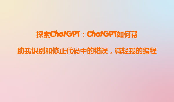 探索ChatGPT：ChatGPT如何帮助我识别和修正代码中的错误，减轻我的编程负担？