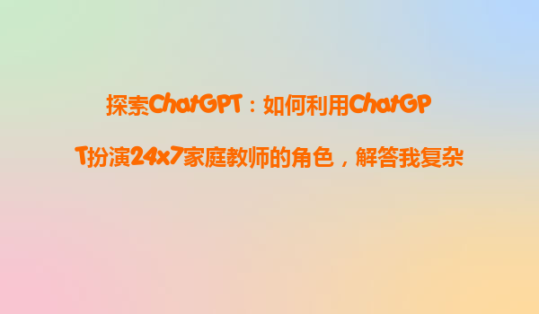 探索ChatGPT：如何利用ChatGPT扮演24x7家庭教师的角色，解答我复杂的数学概念？