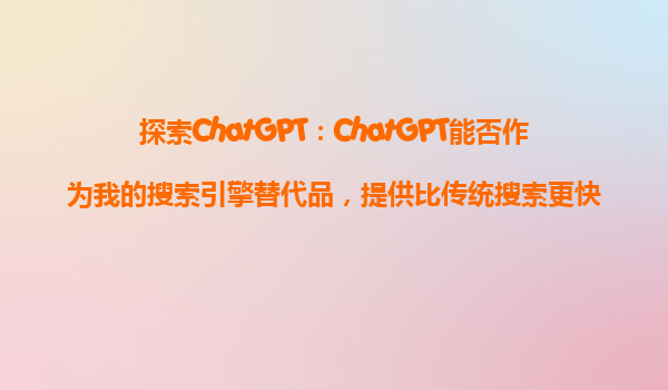 探索ChatGPT：ChatGPT能否作为我的搜索引擎替代品，提供比传统搜索更快的答案？