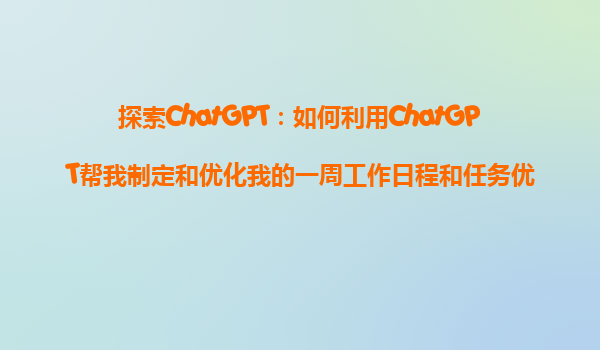 探索ChatGPT：如何利用ChatGPT帮我制定和优化我的一周工作日程和任务优先级？