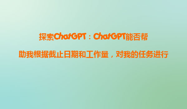 探索ChatGPT：ChatGPT能否帮助我根据截止日期和工作量，对我的任务进行合理排序？