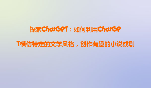 探索ChatGPT：如何利用ChatGPT模仿特定的文学风格，创作有趣的小说或剧本？