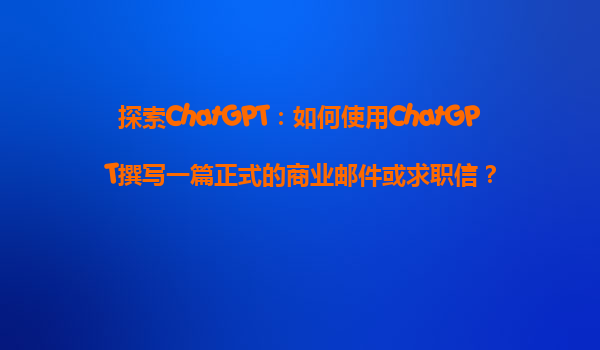 探索ChatGPT：如何使用ChatGPT撰写一篇正式的商业邮件或求职信？