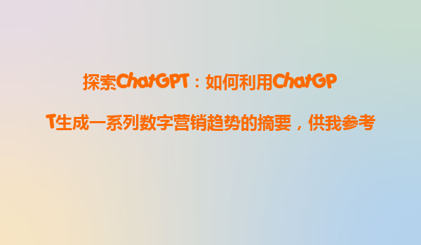 探索ChatGPT：如何利用ChatGPT生成一系列数字营销趋势的摘要，供我参考？