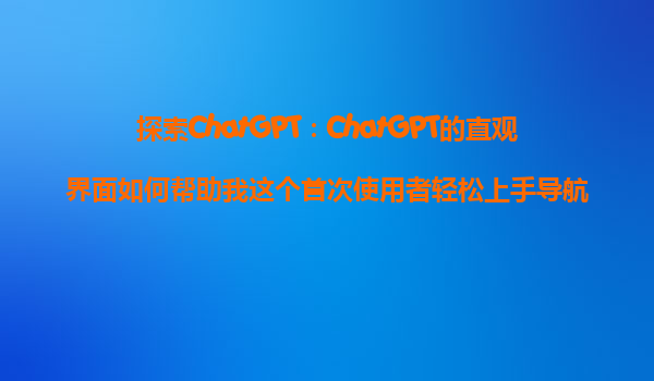 探索ChatGPT：ChatGPT的直观界面如何帮助我这个首次使用者轻松上手导航？