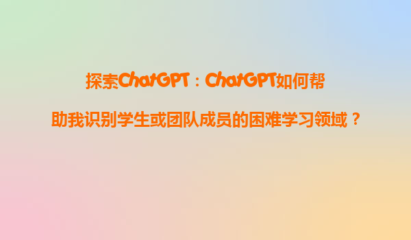 探索ChatGPT：ChatGPT如何帮助我识别学生或团队成员的困难学习领域？