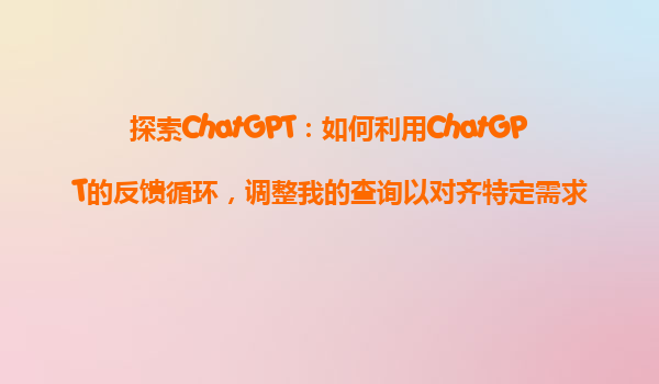 探索ChatGPT：如何利用ChatGPT的反馈循环，调整我的查询以对齐特定需求？