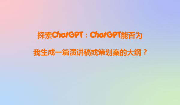 探索ChatGPT：ChatGPT能否为我生成一篇演讲稿或策划案的大纲？