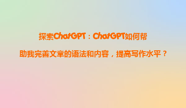 探索ChatGPT：ChatGPT如何帮助我完善文章的语法和内容，提高写作水平？