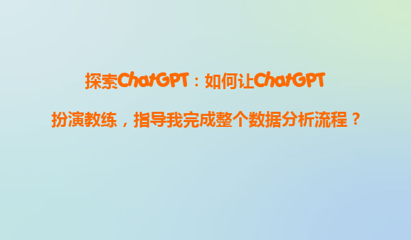 探索ChatGPT：如何让ChatGPT扮演教练，指导我完成整个数据分析流程？