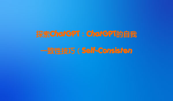 探索ChatGPT：ChatGPT的自我一致性技巧（Self-Consistency）如何帮助我加深对问题的理解？
