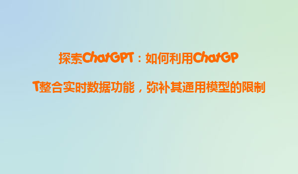 探索ChatGPT：如何利用ChatGPT整合实时数据功能，弥补其通用模型的限制？