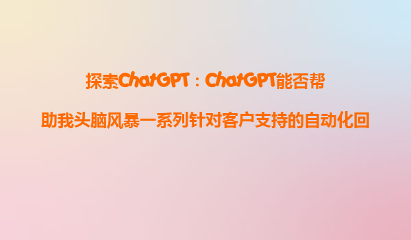 探索ChatGPT：ChatGPT能否帮助我头脑风暴一系列针对客户支持的自动化回复？