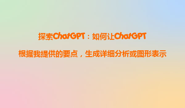 探索ChatGPT：如何让ChatGPT根据我提供的要点，生成详细分析或图形表示建议？