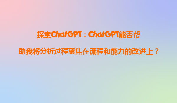 探索ChatGPT：ChatGPT能否帮助我将分析过程聚焦在流程和能力的改进上？