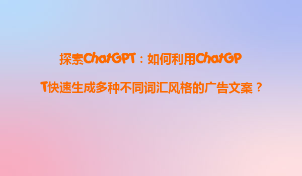 探索ChatGPT：如何利用ChatGPT快速生成多种不同词汇风格的广告文案？