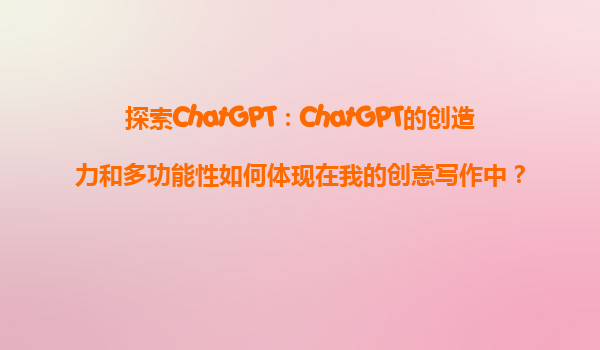 探索ChatGPT：ChatGPT的创造力和多功能性如何体现在我的创意写作中？
