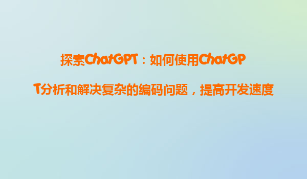 探索ChatGPT：如何使用ChatGPT分析和解决复杂的编码问题，提高开发速度？