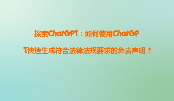 探索ChatGPT：如何使用ChatGPT快速生成符合法律法规要求的免责声明？