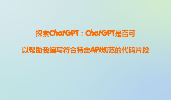 探索ChatGPT：ChatGPT是否可以帮助我编写符合特定API规范的代码片段？