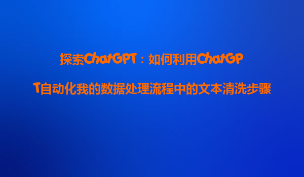 探索ChatGPT：如何利用ChatGPT自动化我的数据处理流程中的文本清洗步骤？