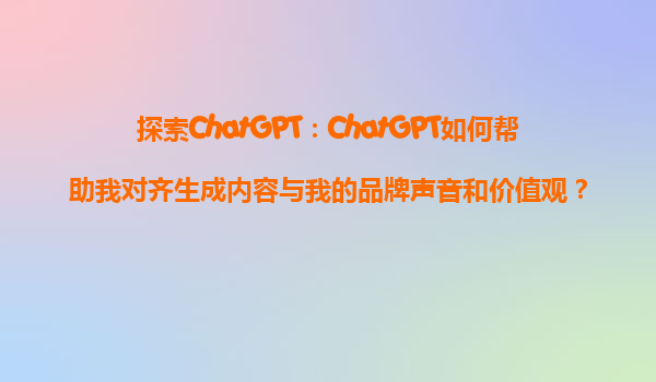 探索ChatGPT：ChatGPT如何帮助我对齐生成内容与我的品牌声音和价值观？