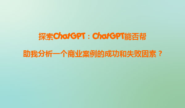 探索ChatGPT：ChatGPT能否帮助我分析一个商业案例的成功和失败因素？